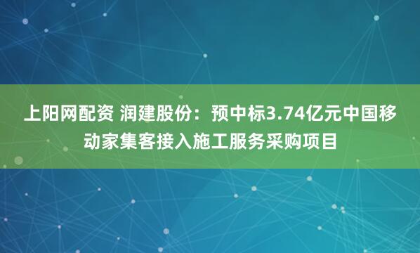 上阳网配资 润建股份：预中标3.74亿元中国移动家集客接入施工服务采购项目