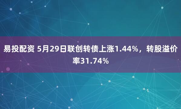 易投配资 5月29日联创转债上涨1.44%，转股溢价率31.74%