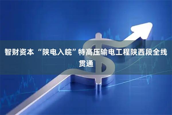 智财资本 “陕电入皖”特高压输电工程陕西段全线贯通