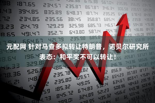 元配网 针对马查多拟转让特朗普，诺贝尔研究所表态：和平奖不可以转让！