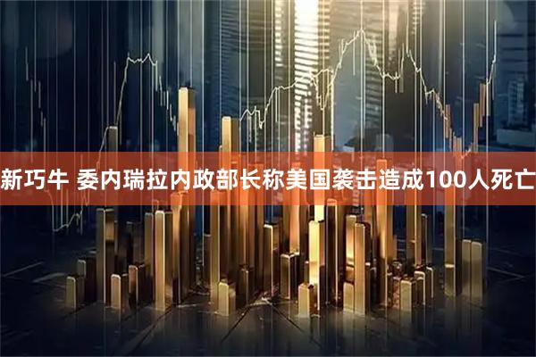 新巧牛 委内瑞拉内政部长称美国袭击造成100人死亡
