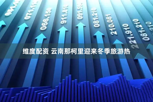 维度配资 云南那柯里迎来冬季旅游热