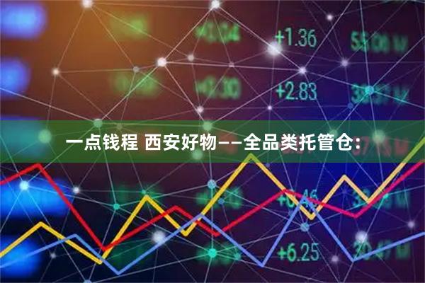 一点钱程 西安好物——全品类托管仓：