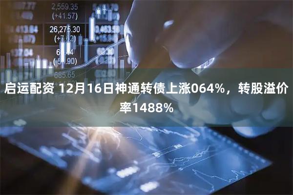 启运配资 12月16日神通转债上涨064%，转股溢价率1488%