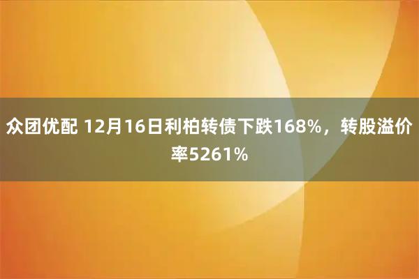 众团优配 12月16日利柏转债下跌168%，转股溢价率5261%