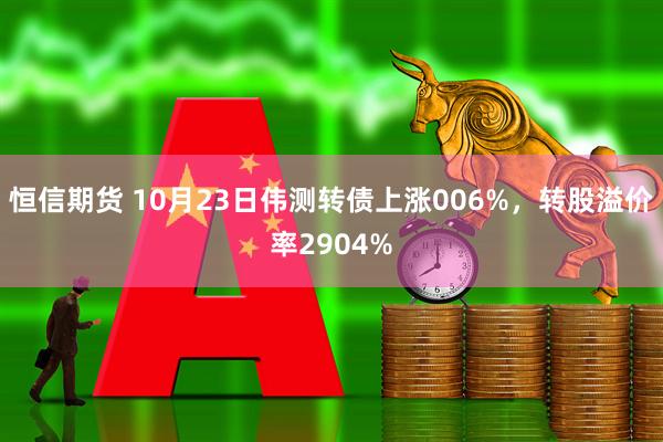 恒信期货 10月23日伟测转债上涨006%，转股溢价率2904%