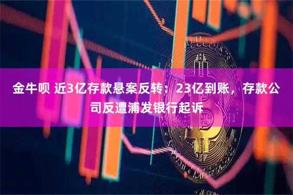金牛呗 近3亿存款悬案反转：23亿到账，存款公司反遭浦发银行起诉