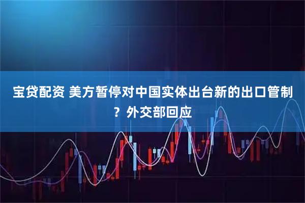 宝贷配资 美方暂停对中国实体出台新的出口管制？外交部回应