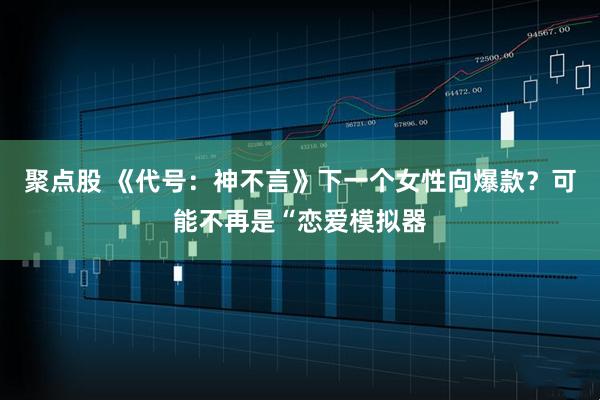 聚点股 《代号：神不言》下一个女性向爆款？可能不再是“恋爱模拟器